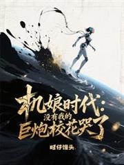机娘时代:没有我的巨炮校花哭了