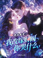 你出轨老三,我改嫁财阀你哭什么